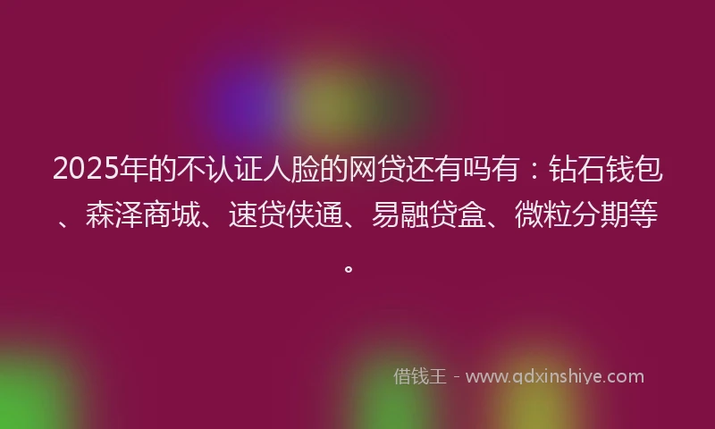 2025年的不认证人脸的网贷还有吗有:钻石钱包、森泽商城、速贷侠通、易融贷盒、微粒分期等。