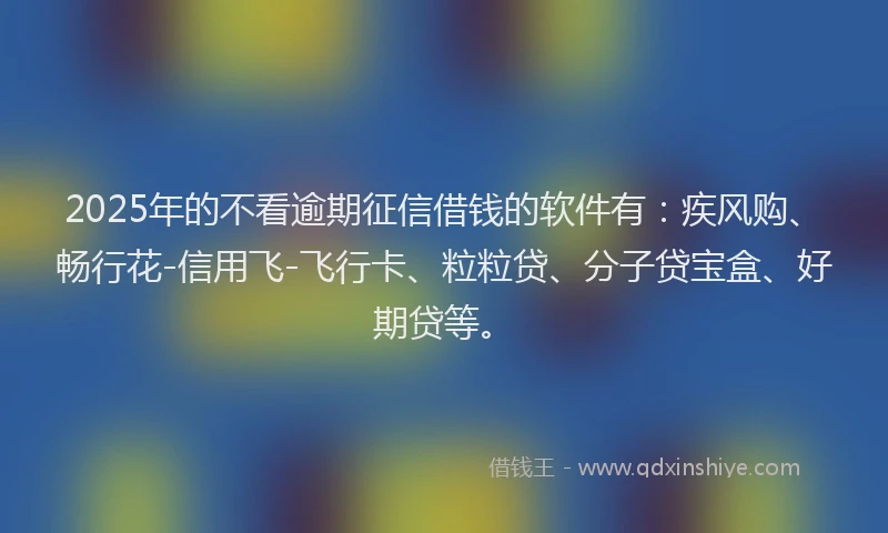 2025年的不看逾期征信借钱的软件有:疾风购、畅行花-信用飞-飞行卡、粒粒贷、分子贷宝盒、好期贷等。