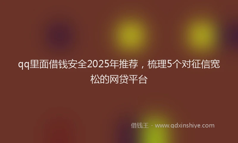 qq里面借钱安全2025年推荐,梳理5个对征信宽松的网贷平台