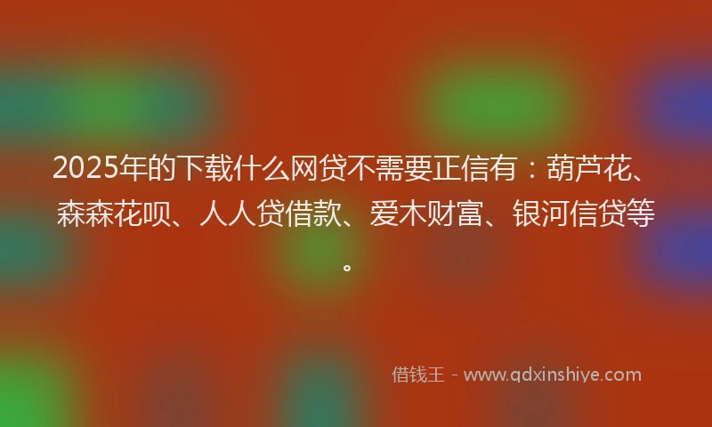2025年的下载什么网贷不需要正信有：葫芦花、森森花呗、人人贷借款、爱木财富、银河信贷等。