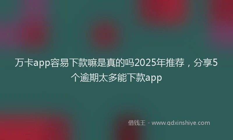 万卡app容易下款嘛是真的吗2025年推荐，分享5个逾期太多能下款app