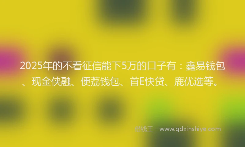 2025年的不看征信能下5万的口子有:鑫易钱包、现金侠融、便荔钱包、首E快贷、鹿优选等。