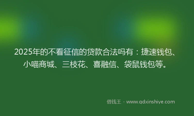 2025年的不看征信的贷款合法吗有：捷速钱包、小喵商城、三枝花、喜融信、袋鼠钱包等。