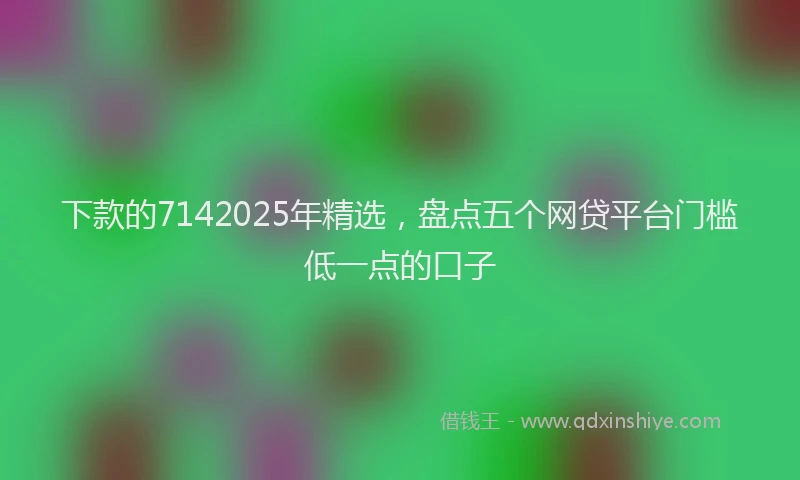 下款的7142025年精选，盘点五个网贷平台门槛低一点的口子