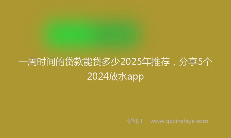 一周时间的贷款能贷多少2025年推荐，分享5个2024放水app