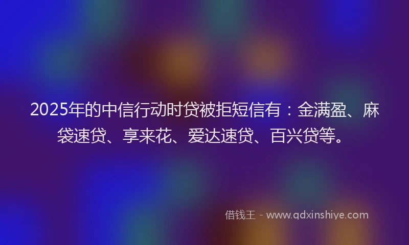 2025年的中信行动时贷被拒短信有：金满盈、麻袋速贷、享来花、爱达速贷、百兴贷等。