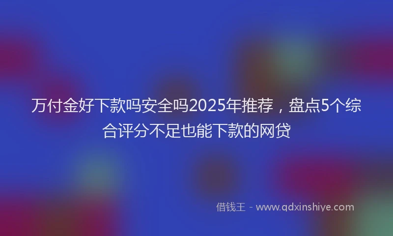 万付金好下款吗安全吗2025年推荐，盘点5个综合评分不足也能下款的网贷
