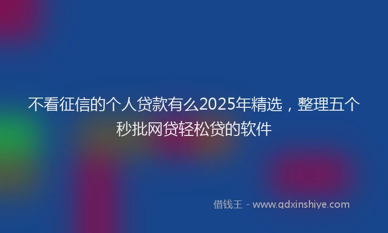 不看征信的个人贷款有么2025年精选，整理五个秒批网贷轻松贷的软件