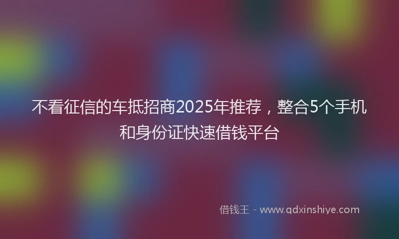 不看征信的车抵招商2025年推荐，整合5个手机和身份证快速借钱平台