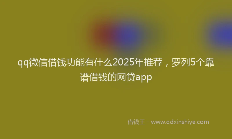 qq微信借钱功能有什么2025年推荐，罗列5个靠谱借钱的网贷app