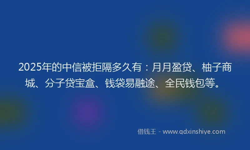 2025年的中信被拒隔多久有：月月盈贷、柚子商城、分子贷宝盒、钱袋易融途、全民钱包等。