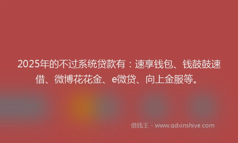 2025年的不过系统贷款有：速享钱包、钱鼓鼓速借、微博花花金、e微贷、向上金服等。
