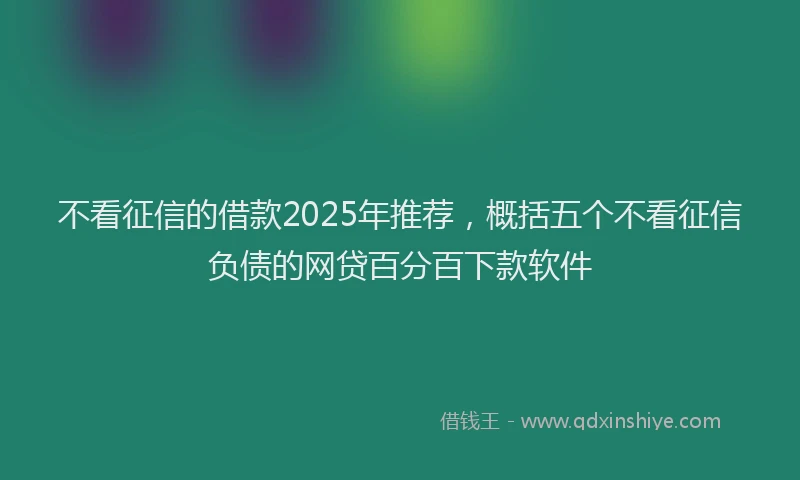 不看征信的借款2025年推荐，概括五个不看征信负债的网贷百分百下款软件