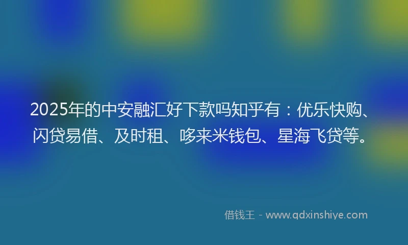 2025年的中安融汇好下款吗知乎有：优乐快购、闪贷易借、及时租、哆来米钱包、星海飞贷等。