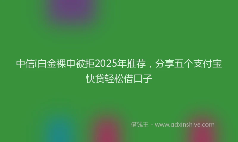 中信i白金裸申被拒2025年推荐，分享五个支付宝快贷轻松借口子
