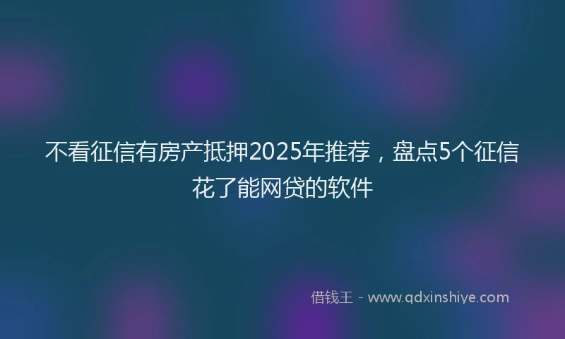 不看征信有房产抵押2025年推荐，盘点5个征信花了能网贷的软件