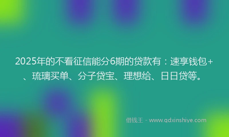 2025年的不看征信能分6期的贷款有：速享钱包+、琉璃买单、分子贷宝、理想给、日日贷等。