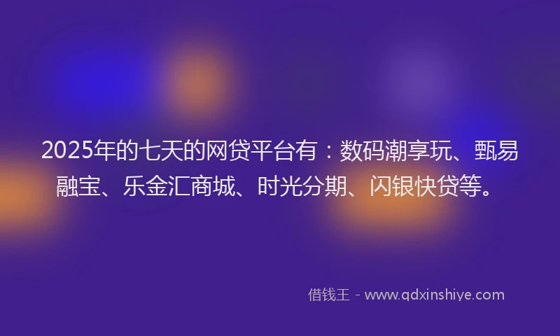 2025年的七天的网贷平台有：数码潮享玩、甄易融宝、乐金汇商城、时光分期、闪银快贷等。