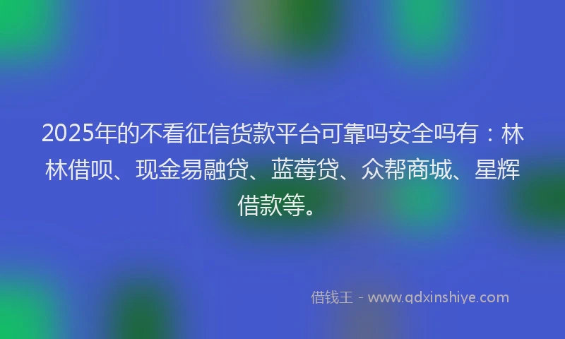 2025年的不看征信货款平台可靠吗安全吗有:林林借呗、现金易融贷、蓝莓贷、众帮商城、星辉借款等。
