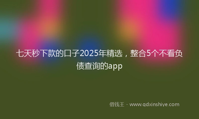 七天秒下款的口子2025年精选，整合5个不看负债查询的app