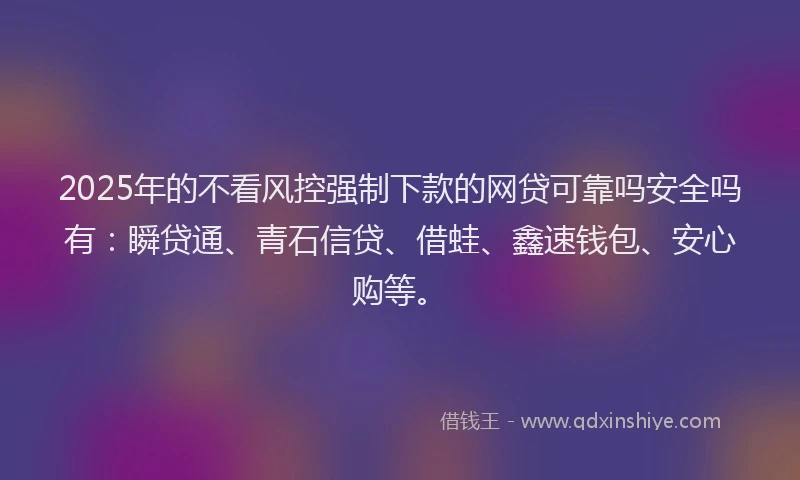 2025年的不看风控强制下款的网贷可靠吗安全吗有：瞬贷通、青石信贷、借蛙、鑫速钱包、安心购等。