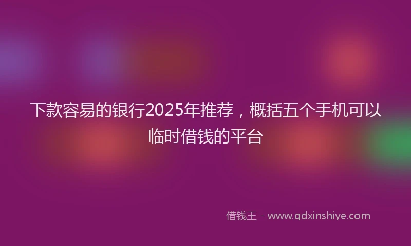下款容易的银行2025年推荐，概括五个手机可以临时借钱的平台
