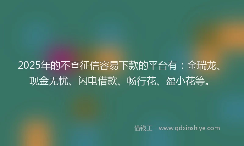 2025年的不查征信容易下款的平台有：金瑞龙、现金无忧、闪电借款、畅行花、盈小花等。