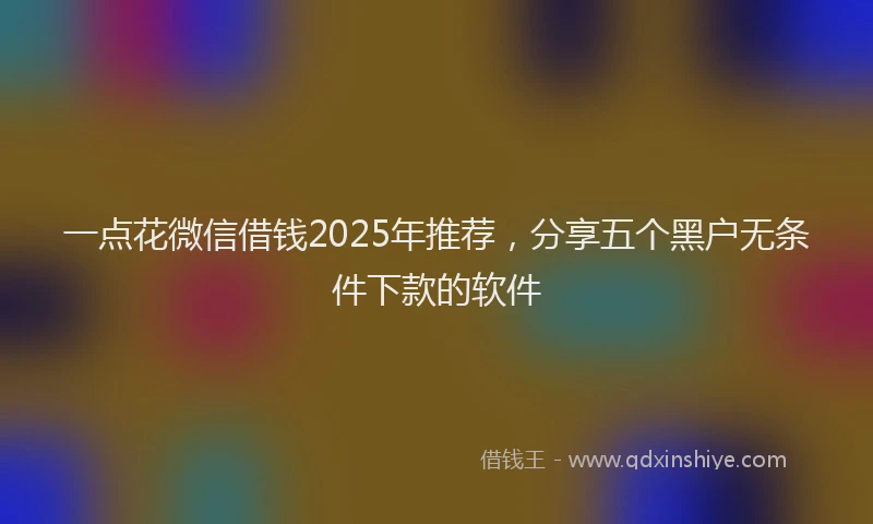一点花微信借钱2025年推荐，分享五个黑户无条件下款的软件