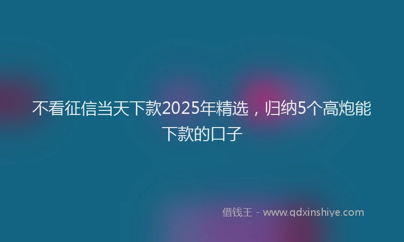 不看征信当天下款2025年精选，归纳5个高炮能下款的口子