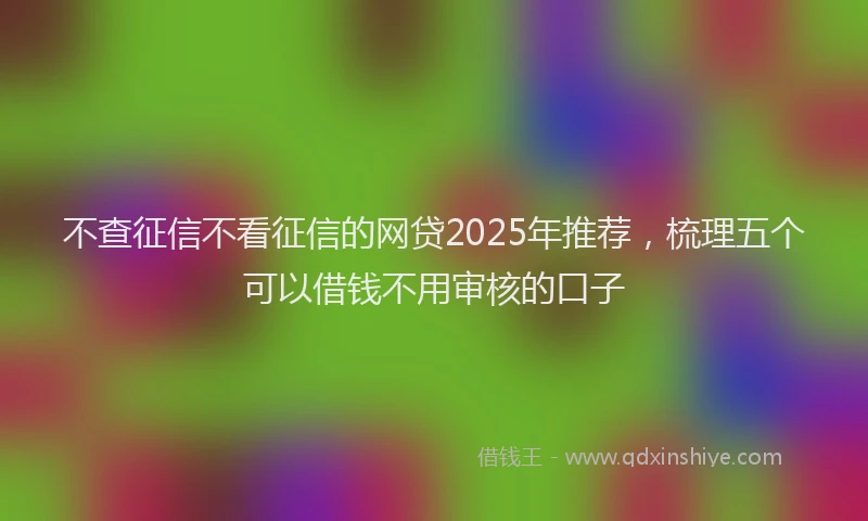 不查征信不看征信的网贷2025年推荐，梳理五个可以借钱不用审核的口子
