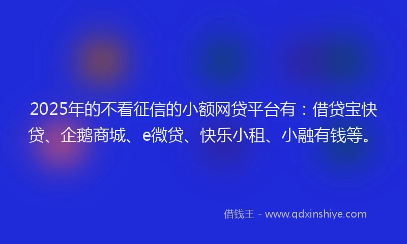 2025年的不看征信的小额网贷平台有：借贷宝快贷、企鹅商城、e微贷、快乐小租、小融有钱等。