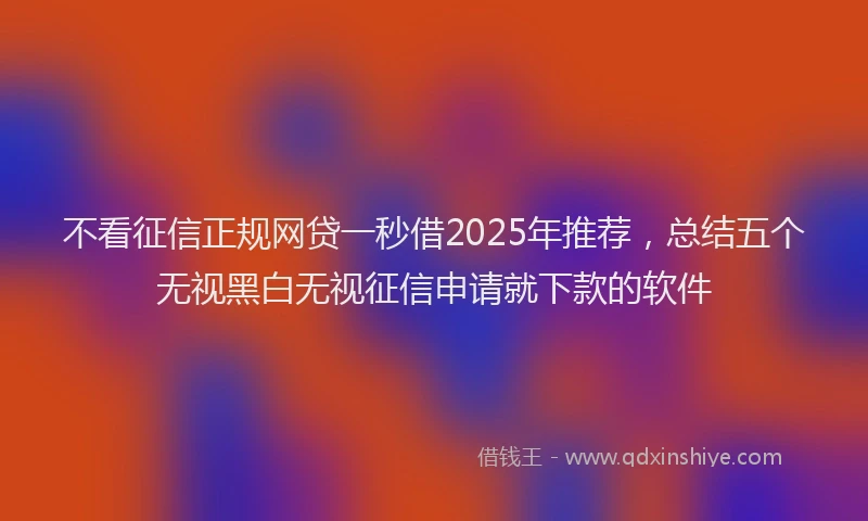 不看征信正规网贷一秒借2025年推荐，总结五个无视黑白无视征信申请就下款的软件