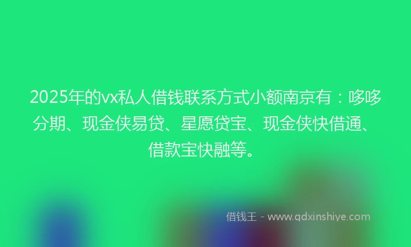2025年的vx私人借钱联系方式小额南京有：哆哆分期、现金侠易贷、星愿贷宝、现金侠快借通、借款宝快融等。