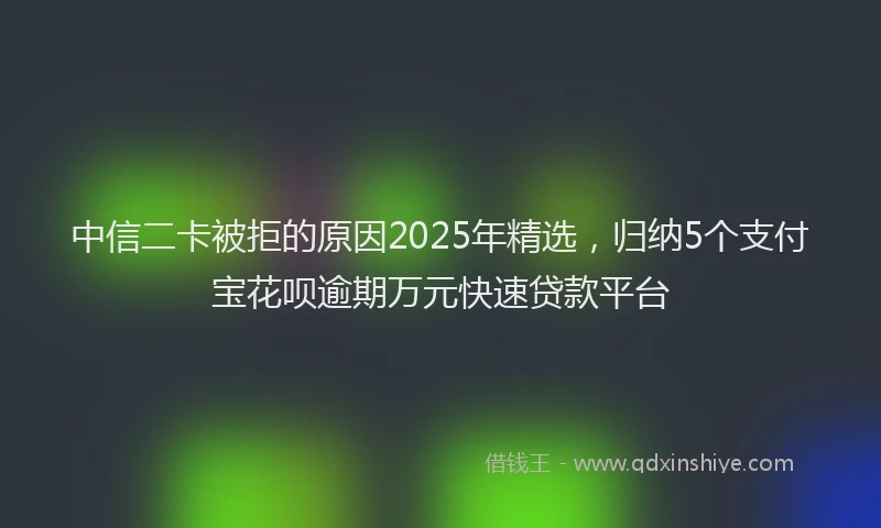 中信二卡被拒的原因2025年精选，归纳5个支付宝花呗逾期万元快速贷款平台