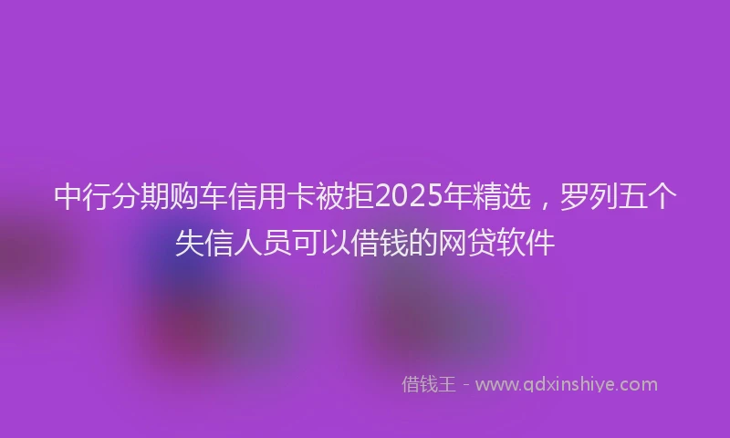 中行分期购车信用卡被拒2025年精选，罗列五个失信人员可以借钱的网贷软件
