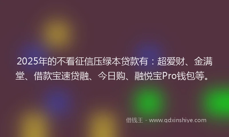 2025年的不看征信压绿本贷款有：超爱财、金满堂、借款宝速贷融、今日购、融悦宝Pro钱包等。
