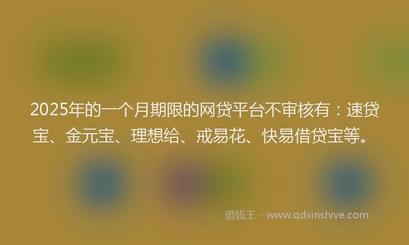 2025年的一个月期限的网贷平台不审核有：速贷宝、金元宝、理想给、戒易花、快易借贷宝等。