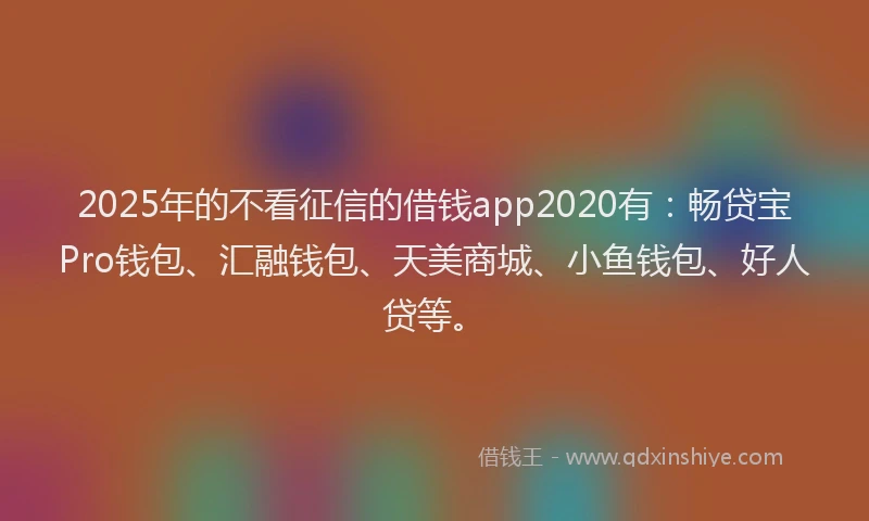 2025年的不看征信的借钱app2020有：畅贷宝Pro钱包、汇融钱包、天美商城、小鱼钱包、好人贷等。