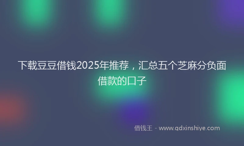 下载豆豆借钱2025年推荐，汇总五个芝麻分负面借款的口子