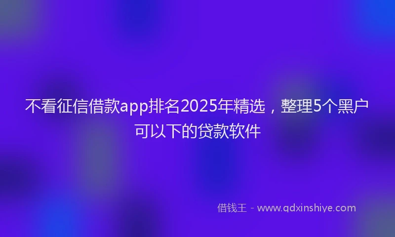不看征信借款app排名2025年精选，整理5个黑户可以下的贷款软件