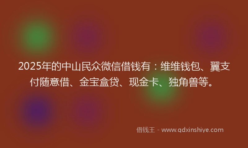 2025年的中山民众微信借钱有：维维钱包、翼支付随意借、金宝盒贷、现金卡、独角兽等。