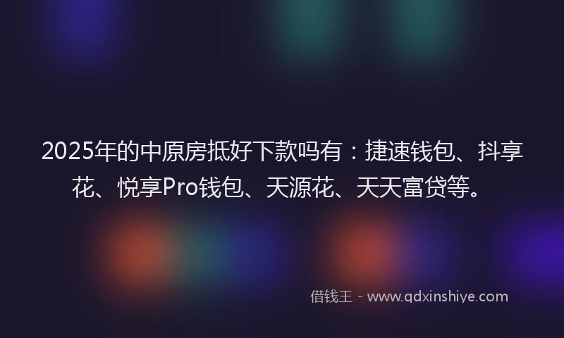 2025年的中原房抵好下款吗有：捷速钱包、抖享花、悦享Pro钱包、天源花、天天富贷等。