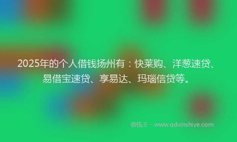 2025年的个人借钱扬州有：快莱购、洋葱速贷、易借宝速贷、享易达、玛瑙信贷等。
