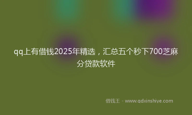 qq上有借钱2025年精选，汇总五个秒下700芝麻分贷款软件