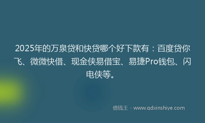 2025年的万泉贷和快贷哪个好下款有：百度贷你飞、微微快借、现金侠易借宝、易捷Pro钱包、闪电侠等。
