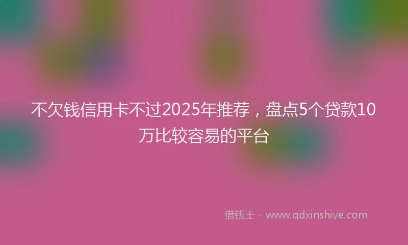 不欠钱信用卡不过2025年推荐，盘点5个贷款10万比较容易的平台