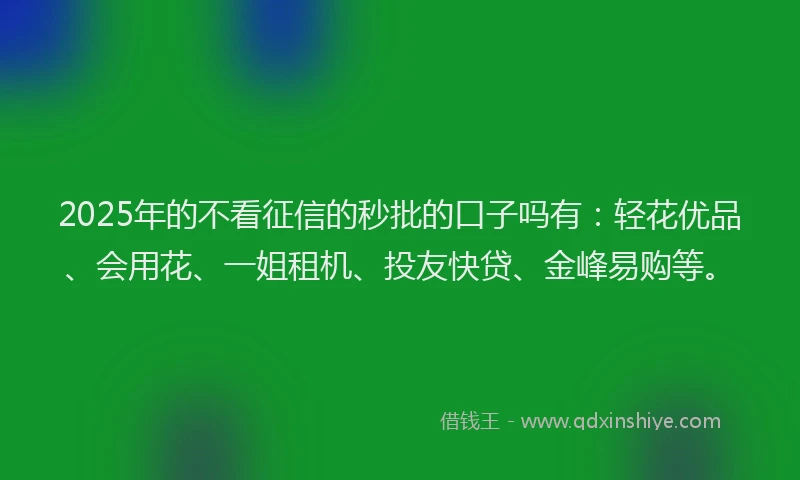 2025年的不看征信的秒批的口子吗有：轻花优品、会用花、一姐租机、投友快贷、金峰易购等。