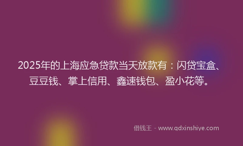 2025年的上海应急贷款当天放款有：闪贷宝盒、豆豆钱、掌上信用、鑫速钱包、盈小花等。