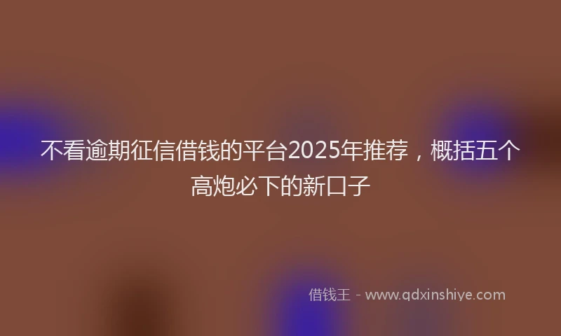 不看逾期征信借钱的平台2025年推荐，概括五个高炮必下的新口子
