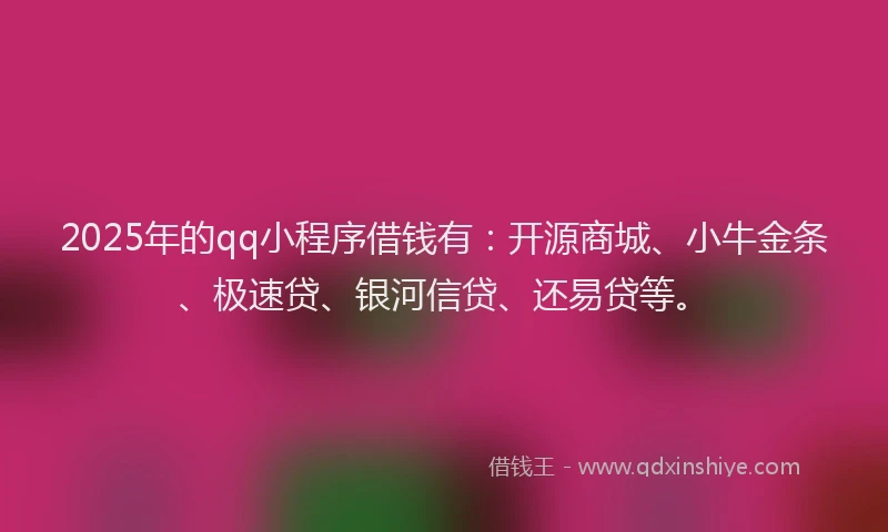 2025年的qq小程序借钱有：开源商城、小牛金条、极速贷、银河信贷、还易贷等。